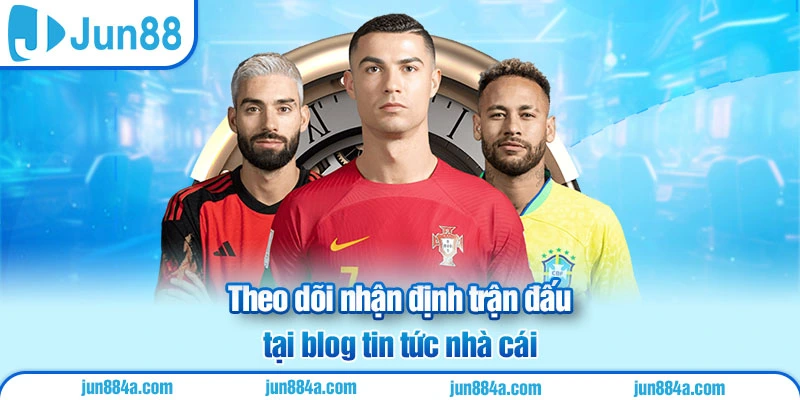 Theo dõi nhận định trận đấu tại blog tin tức nhà cái