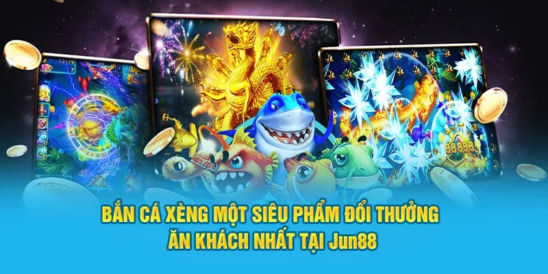 Bắn cá xèng đổi thưởng ăn khách nhất tại Jun88